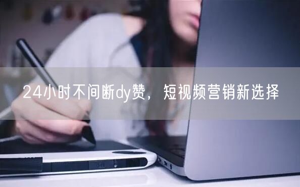24小时不间断dy赞，短视频营销新选择