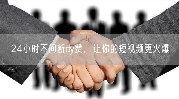 24小时不间断dy赞，让你的短视频更火爆