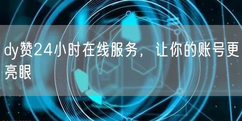 dy赞24小时在线服务，让你的账号更亮眼