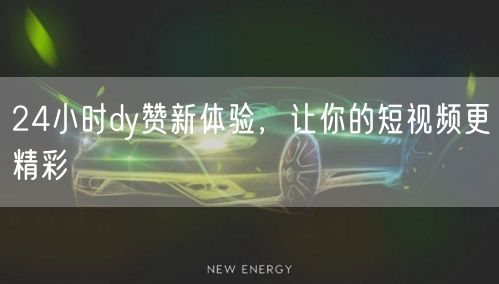 24小时dy赞新体验，让你的短视频更精彩