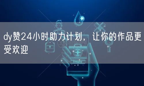dy赞24小时助力计划，让你的作品更受欢迎