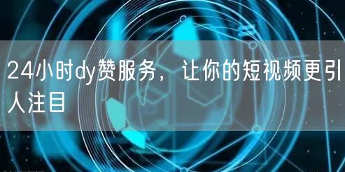 24小时dy赞服务，让你的短视频更引人注目