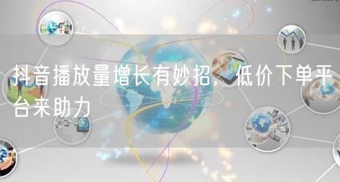抖音播放量增长有妙招，低价下单平台来助力