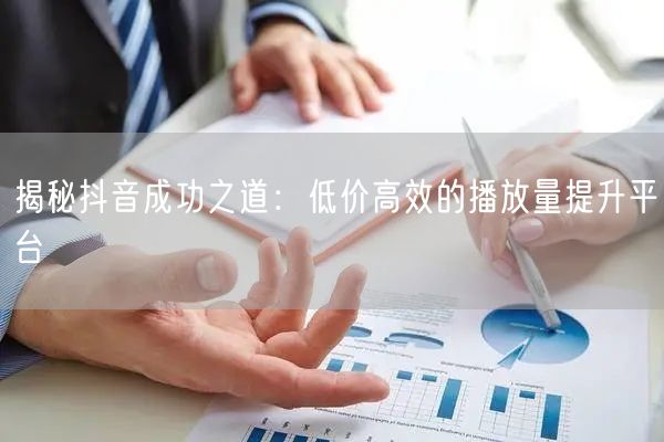 揭秘抖音成功之道：低价高效的播放量提升平台