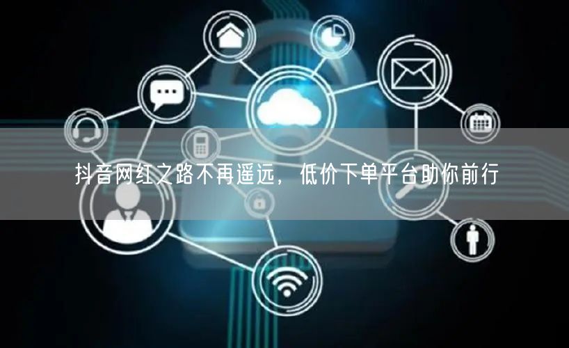 抖音网红之路不再遥远，低价下单平台助你前行