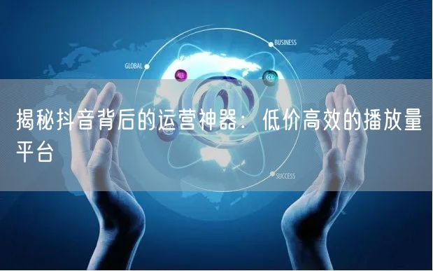揭秘抖音背后的运营神器：低价高效的播放量平台
