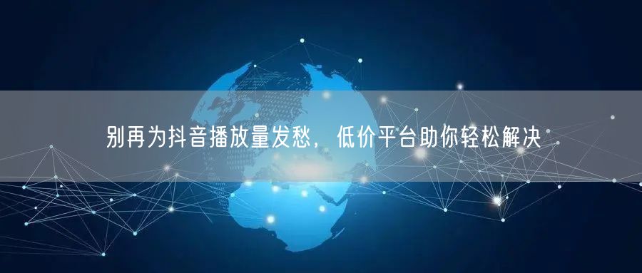 别再为抖音播放量发愁，低价平台助你轻松解决