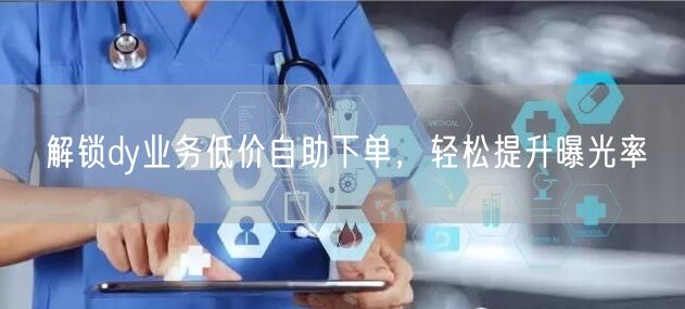 解锁dy业务低价自助下单，轻松提升曝光率