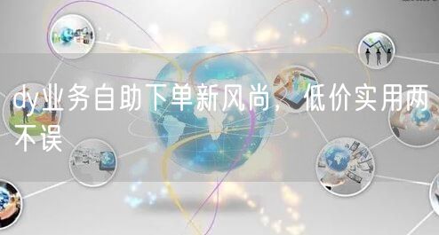 dy业务自助下单新风尚，低价实用两不误