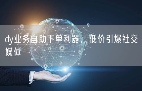 dy业务自助下单利器，低价引爆社交媒体