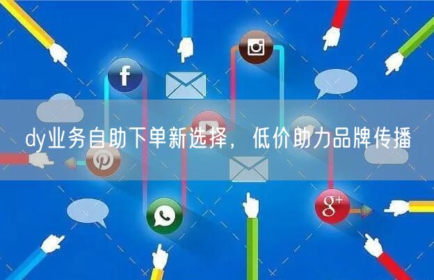 dy业务自助下单新选择，低价助力品牌传播