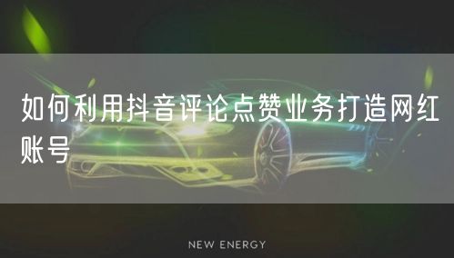 如何利用抖音评论点赞业务打造网红账号