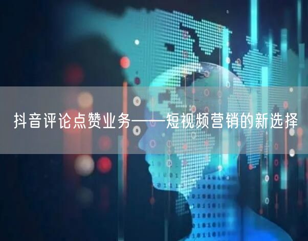抖音评论点赞业务——短视频营销的新选择