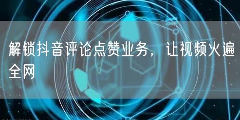 解锁抖音评论点赞业务，让视频火遍全网