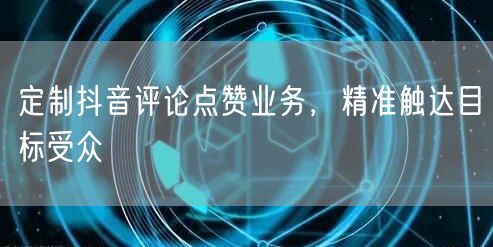 定制抖音评论点赞业务，精准触达目标受众