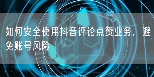 如何安全使用抖音评论点赞业务，避免账号风险