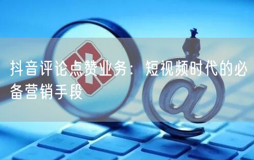 抖音评论点赞业务：短视频时代的必备营销手段