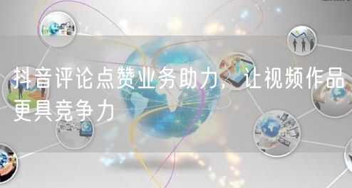 抖音评论点赞业务助力，让视频作品更具竞争力