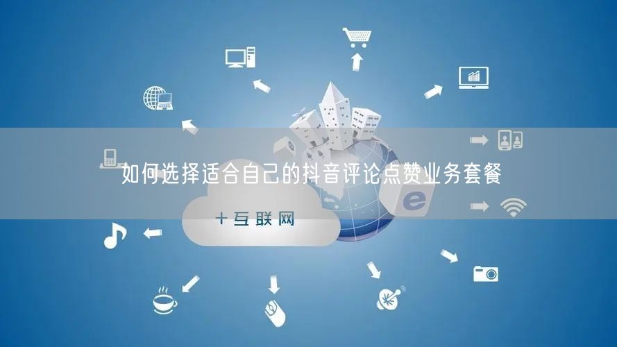 如何选择适合自己的抖音评论点赞业务套餐