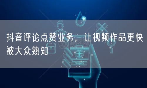 抖音评论点赞业务，让视频作品更快被大众熟知