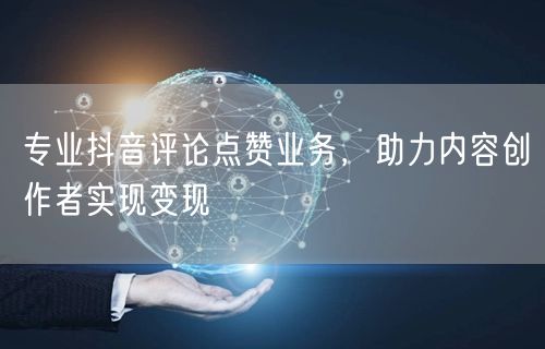 专业抖音评论点赞业务，助力内容创作者实现变现