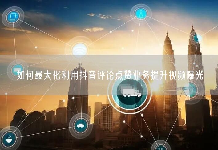 如何最大化利用抖音评论点赞业务提升视频曝光