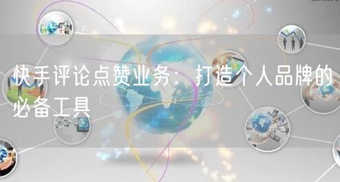 快手评论点赞业务：打造个人品牌的必备工具
