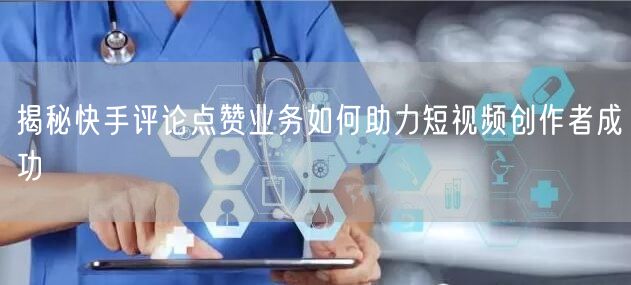 揭秘快手评论点赞业务如何助力短视频创作者成功