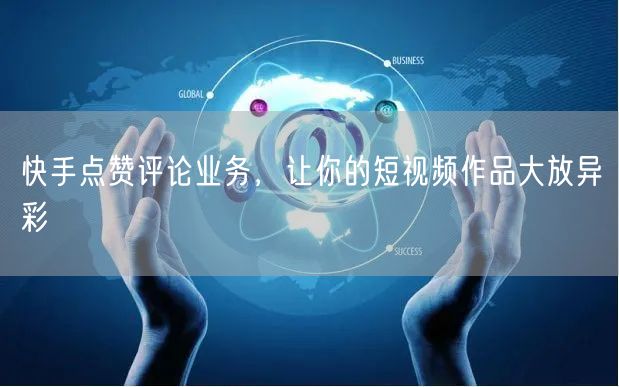 快手点赞评论业务，让你的短视频作品大放异彩