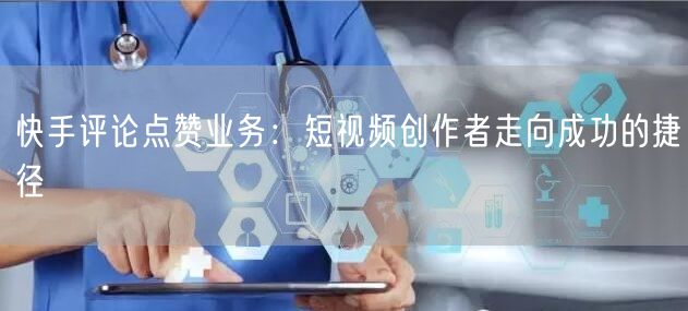 快手评论点赞业务：短视频创作者走向成功的捷径