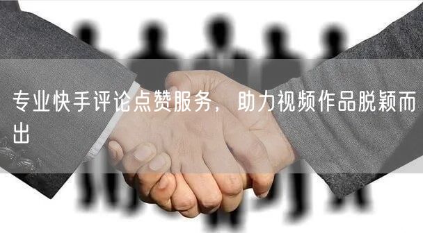 专业快手评论点赞服务，助力视频作品脱颖而出