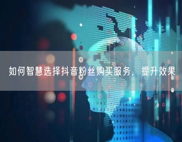 如何智慧选择抖音粉丝购买服务，提升效果