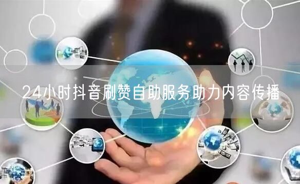 24小时抖音刷赞自助服务助力内容传播