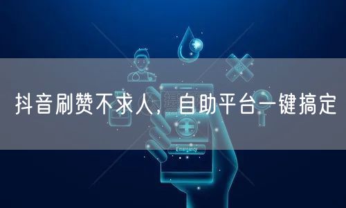 抖音刷赞不求人，自助平台一键搞定