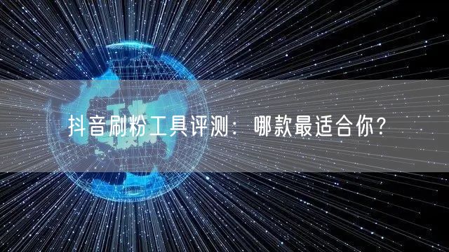 抖音刷粉工具评测：哪款最适合你？
