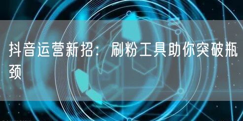 抖音运营新招：刷粉工具助你突破瓶颈
