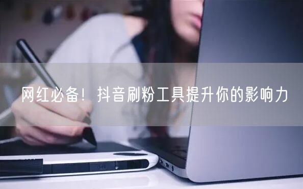 网红必备！抖音刷粉工具提升你的影响力