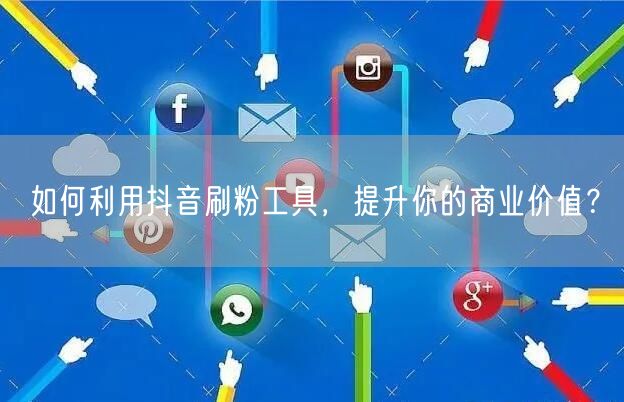 如何利用抖音刷粉工具，提升你的商业价值？