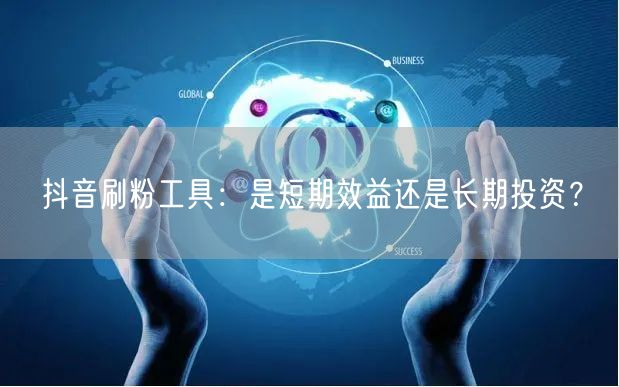 抖音刷粉工具：是短期效益还是长期投资？