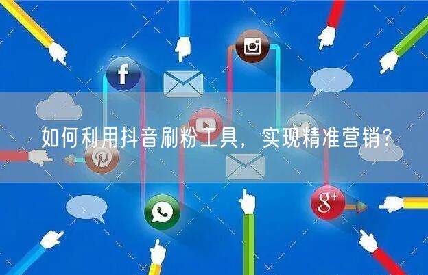 如何利用抖音刷粉工具，实现精准营销？