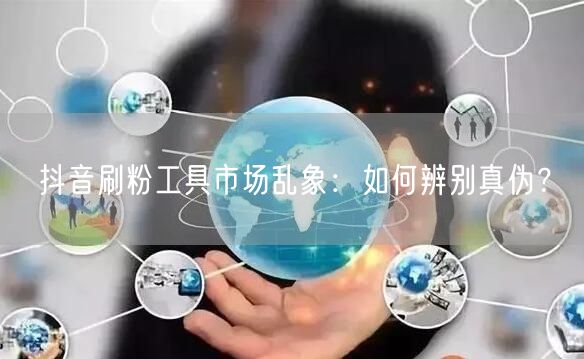 抖音刷粉工具市场乱象：如何辨别真伪？