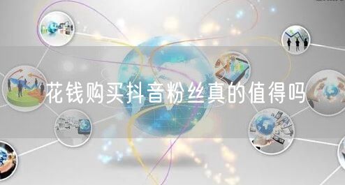 花钱购买抖音粉丝真的值得吗