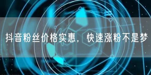 抖音粉丝价格实惠，快速涨粉不是梦