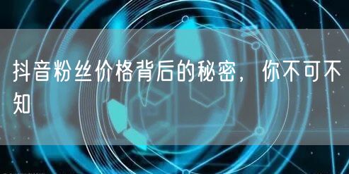 抖音粉丝价格背后的秘密，你不可不知