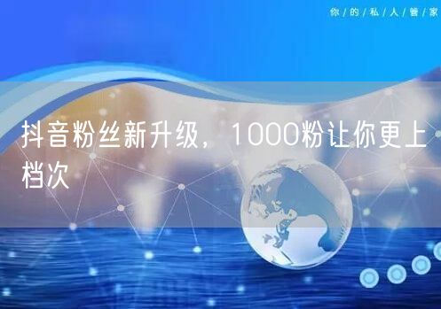 抖音粉丝新升级，1000粉让你更上档次