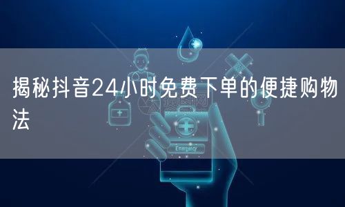 揭秘抖音24小时免费下单的便捷购物法