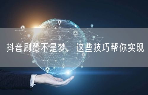 抖音刷赞不是梦，这些技巧帮你实现