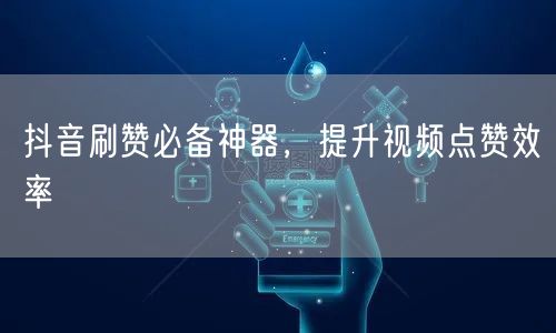 抖音刷赞必备神器，提升视频点赞效率