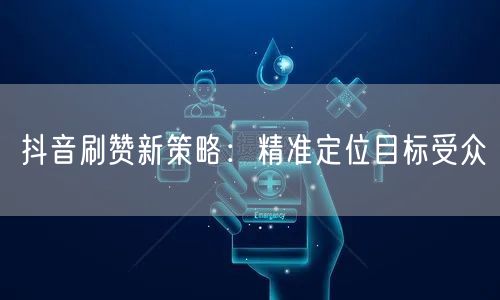 抖音刷赞新策略：精准定位目标受众