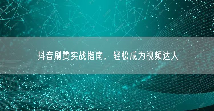 抖音刷赞实战指南，轻松成为视频达人